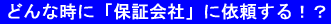 �ǂ�Ȏ��Ɂu�ۏ؉�Ёv�Ɉ˗�����I�H